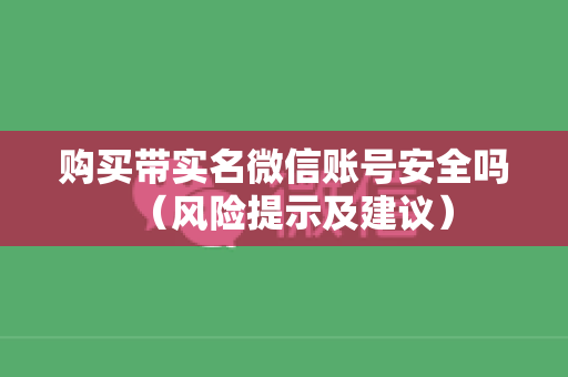 购买带实名微信账号安全吗（风险提示及建议）