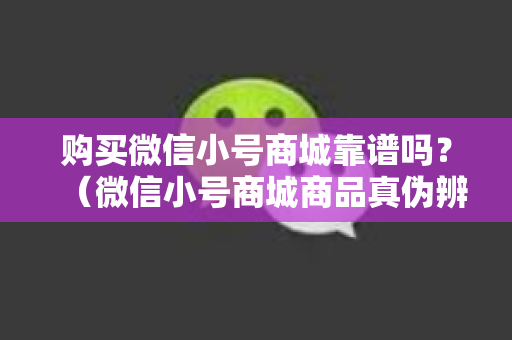 购买微信小号商城靠谱吗？（微信小号商城商品真伪辨别）