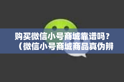 购买微信小号商城靠谱吗？（微信小号商城商品真伪辨别）