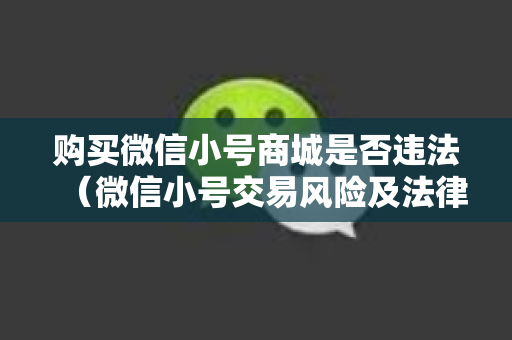 购买微信小号商城是否违法（微信小号交易风险及法律责任）