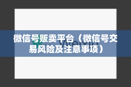 微信号贩卖平台（微信号交易风险及注意事项）