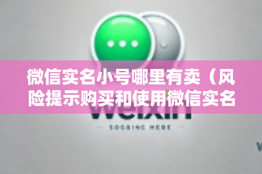 微信实名小号哪里有卖（风险提示购买和使用微信实名小号存在法律风险）