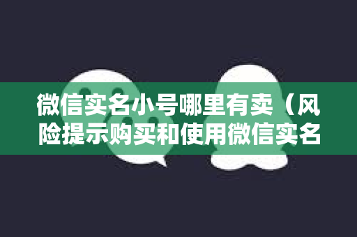 微信实名小号哪里有卖（风险提示购买和使用微信实名小号存在法律风险）