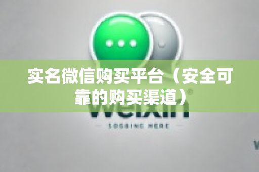 实名微信购买平台（安全可靠的购买渠道）