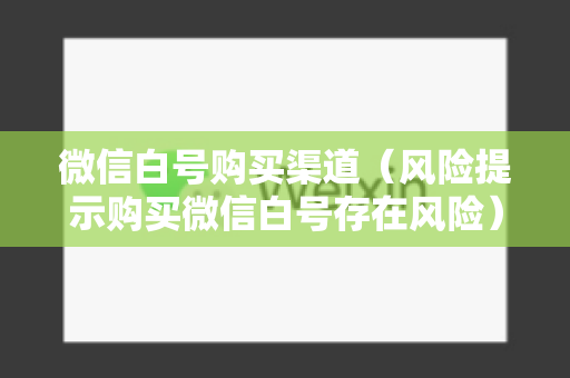 微信白号购买渠道（风险提示购买微信白号存在风险）