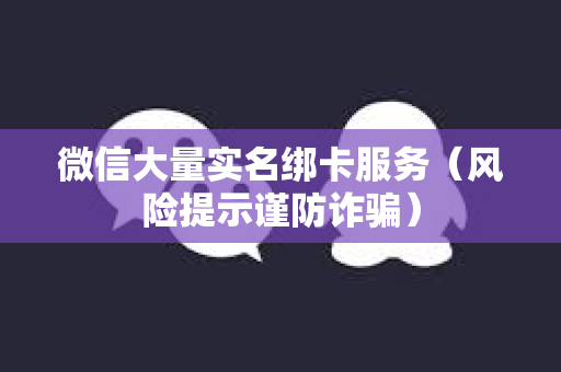 微信大量实名绑卡服务（风险提示谨防诈骗）
