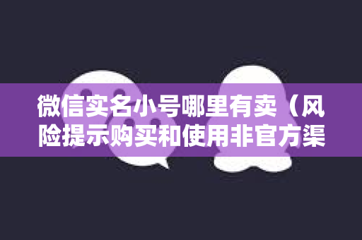 微信实名小号哪里有卖（风险提示购买和使用非官方渠道的微信账号存在风险）