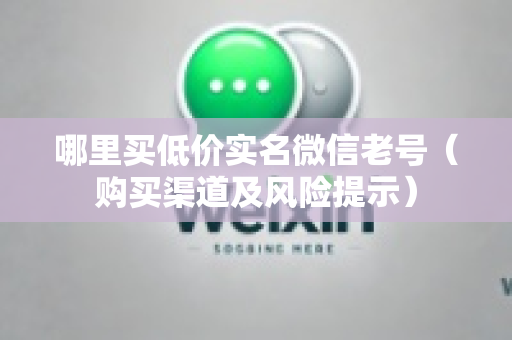 哪里买低价实名微信老号（购买渠道及风险提示）