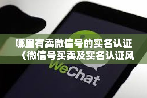 哪里有卖微信号的实名认证（微信号买卖及实名认证风险提示）
