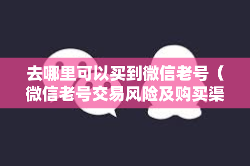 去哪里可以买到微信老号（微信老号交易风险及购买渠道）