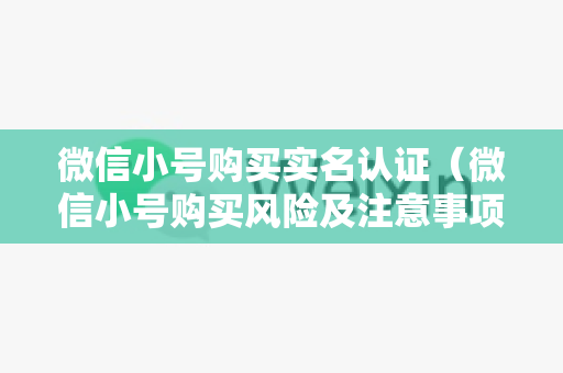 微信小号购买实名认证（微信小号购买风险及注意事项）