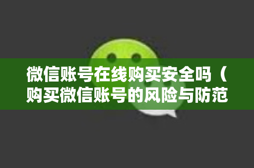 微信账号在线购买安全吗（购买微信账号的风险与防范）