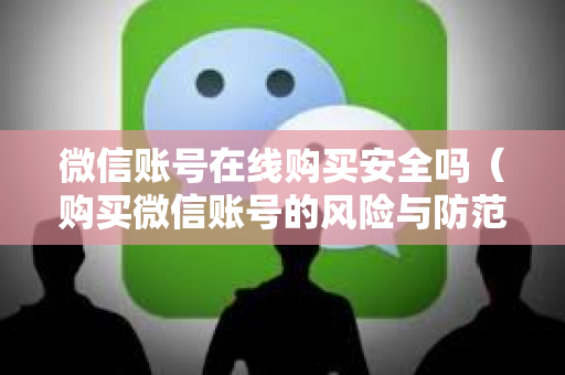 微信账号在线购买安全吗（购买微信账号的风险与防范）