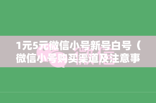 1元5元微信小号新号白号（微信小号购买渠道及注意事项）