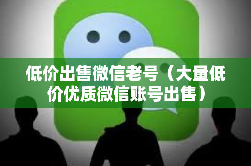 低价出售微信老号（大量低价优质微信账号出售）