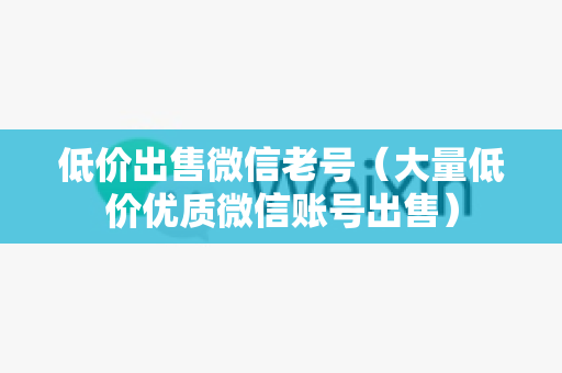 低价出售微信老号（大量低价优质微信账号出售）