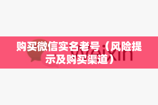 购买微信实名老号（风险提示及购买渠道）