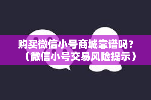 购买微信小号商城靠谱吗？（微信小号交易风险提示）