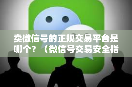 卖微信号的正规交易平台是哪个？（微信号交易安全指南）