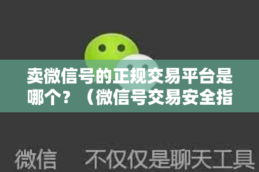 卖微信号的正规交易平台是哪个？（微信号交易安全指南）