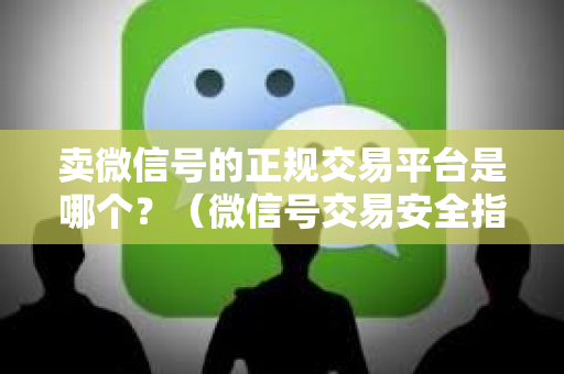 卖微信号的正规交易平台是哪个？（微信号交易安全指南）