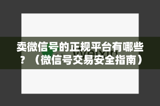 卖微信号的正规平台有哪些？（微信号交易安全指南）