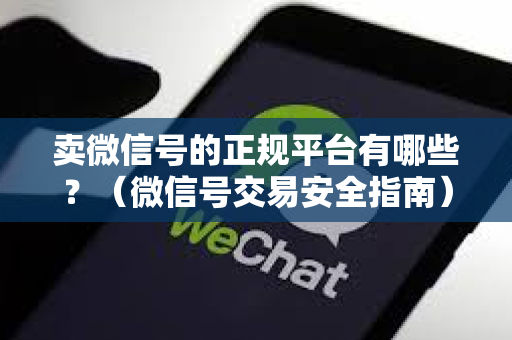 卖微信号的正规平台有哪些？（微信号交易安全指南）