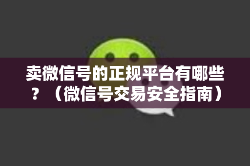 卖微信号的正规平台有哪些？（微信号交易安全指南）