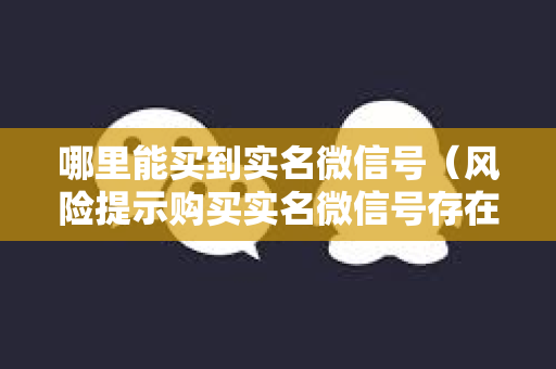 哪里能买到实名微信号（风险提示购买实名微信号存在法律风险）