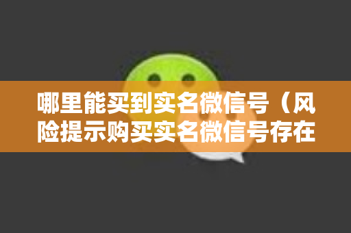 哪里能买到实名微信号（风险提示购买实名微信号存在法律风险）