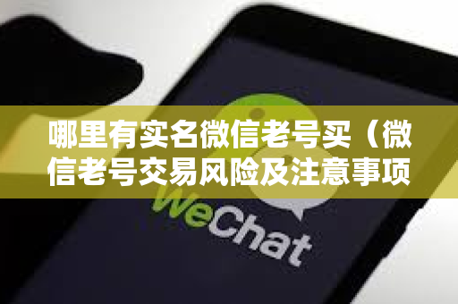 哪里有实名微信老号买（微信老号交易风险及注意事项）