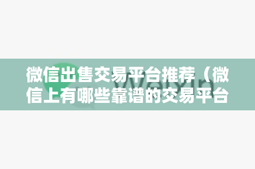 微信出售交易平台推荐（微信上有哪些靠谱的交易平台）