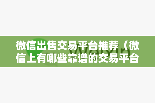 微信出售交易平台推荐（微信上有哪些靠谱的交易平台）