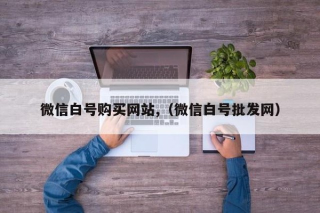 微信白号购买网站,（微信白号批发网）