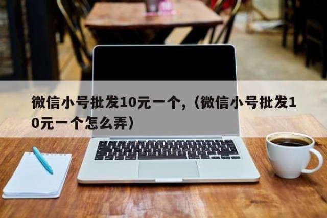 微信小号批发10元一个,（微信小号批发10元一个怎么弄）