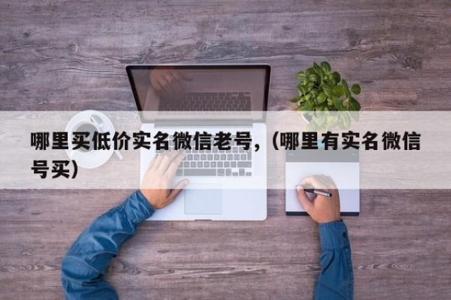 哪里买低价实名微信老号,（哪里有实名微信号买）